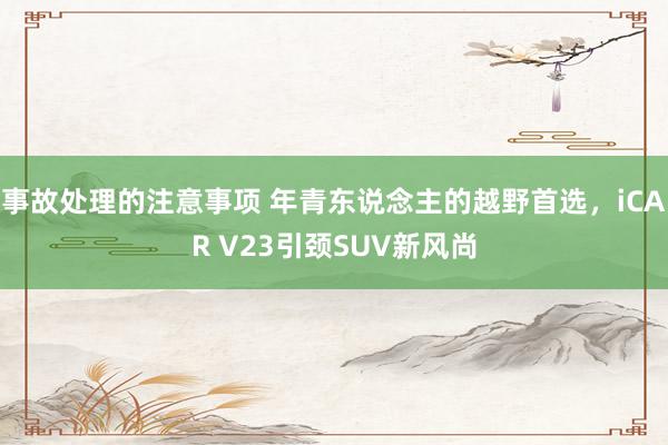 事故处理的注意事项 年青东说念主的越野首选，iCAR V23引颈SUV新风尚