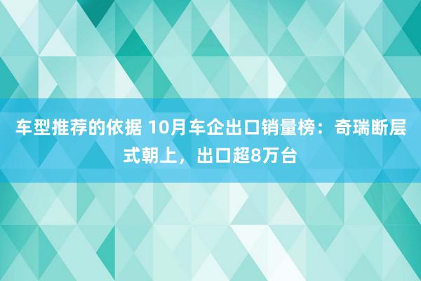 车型推荐的依据 10月车企出口销量榜：奇瑞断层式朝上，出口超8万台