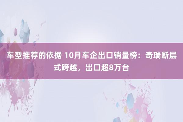 车型推荐的依据 10月车企出口销量榜：奇瑞断层式跨越，出口超8万台