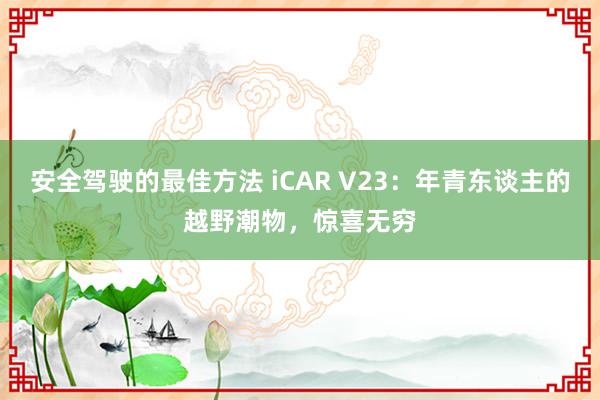 安全驾驶的最佳方法 iCAR V23：年青东谈主的越野潮物，惊喜无穷