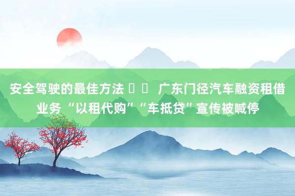 安全驾驶的最佳方法 		 广东门径汽车融资租借业务 “以租代购”“车抵贷”宣传被喊停