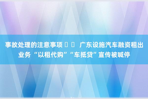 事故处理的注意事项 		 广东设施汽车融资租出业务 “以租代购”“车抵贷”宣传被喊停