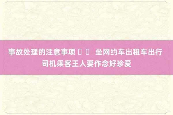 事故处理的注意事项 		 坐网约车出租车出行 司机乘客王人要作念好珍爱