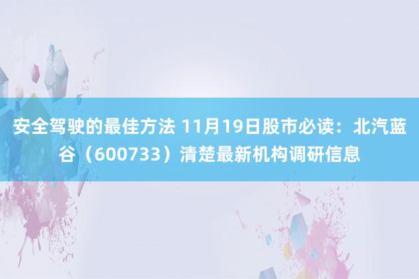 安全驾驶的最佳方法 11月19日股市必读：北汽蓝谷（600733）清楚最新机构调研信息