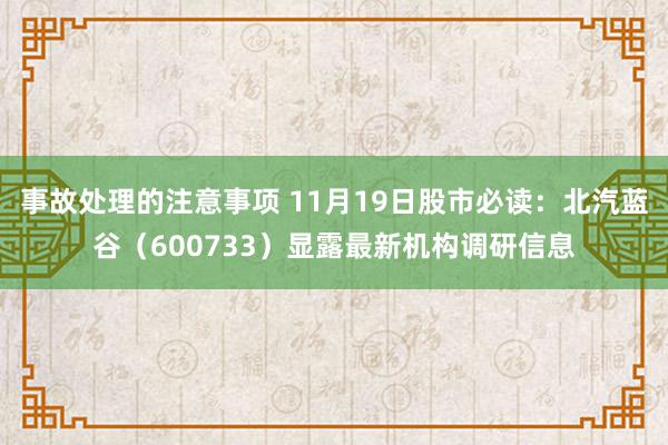 事故处理的注意事项 11月19日股市必读：北汽蓝谷（600733）显露最新机构调研信息