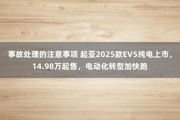 事故处理的注意事项 起亚2025款EV5纯电上市，14.98万起售，电动化转型加快跑