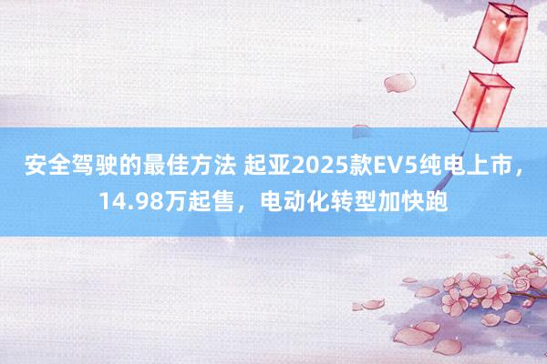 安全驾驶的最佳方法 起亚2025款EV5纯电上市，14.98万起售，电动化转型加快跑