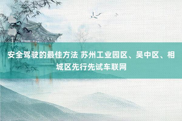 安全驾驶的最佳方法 苏州工业园区、吴中区、相城区先行先试车联网