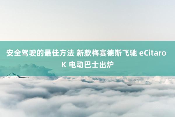 安全驾驶的最佳方法 新款梅赛德斯飞驰 eCitaro K 电动巴士出炉