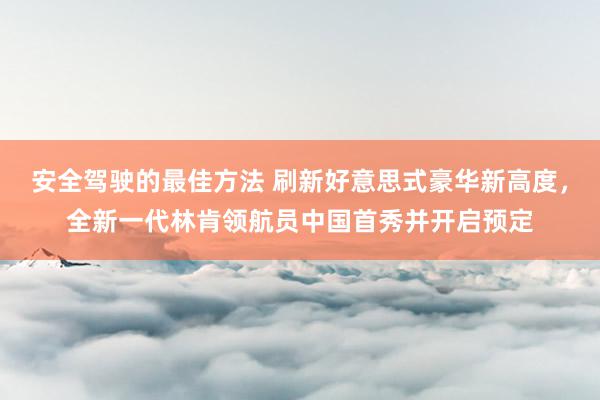 安全驾驶的最佳方法 刷新好意思式豪华新高度，全新一代林肯领航员中国首秀并开启预定