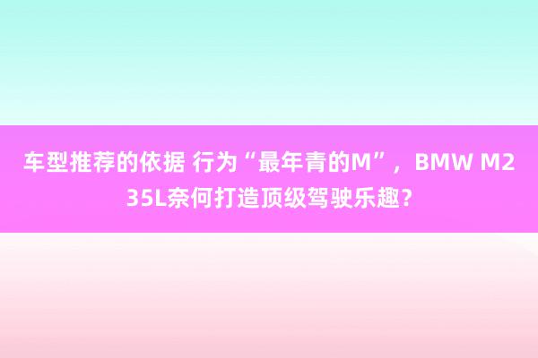 车型推荐的依据 行为“最年青的M”，BMW M235L奈何打造顶级驾驶乐趣？