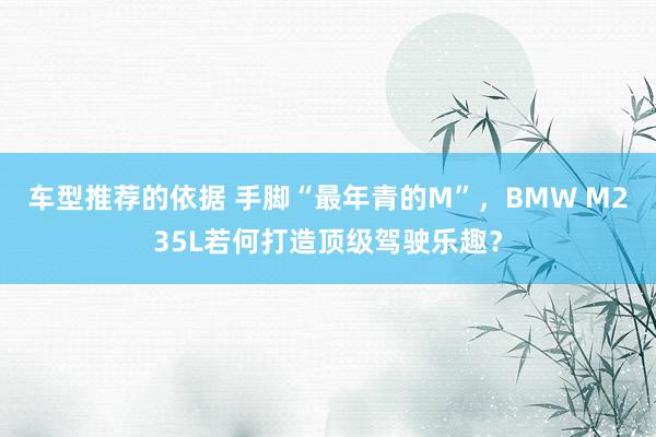 车型推荐的依据 手脚“最年青的M”，BMW M235L若何打造顶级驾驶乐趣？