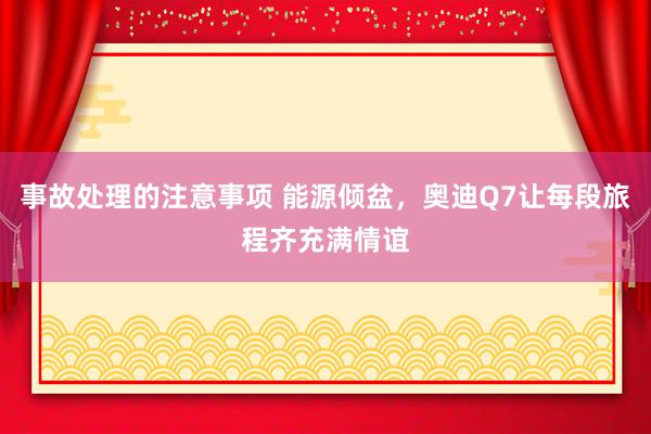 事故处理的注意事项 能源倾盆，奥迪Q7让每段旅程齐充满情谊