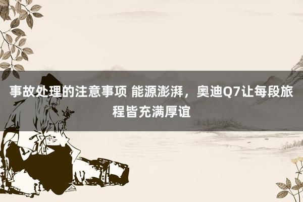 事故处理的注意事项 能源澎湃，奥迪Q7让每段旅程皆充满厚谊