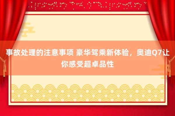 事故处理的注意事项 豪华驾乘新体验，奥迪Q7让你感受超卓品性