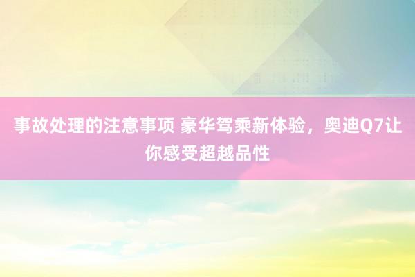 事故处理的注意事项 豪华驾乘新体验，奥迪Q7让你感受超越品性