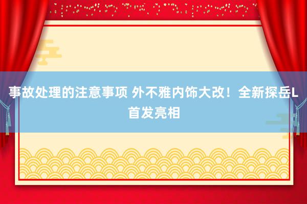 事故处理的注意事项 外不雅内饰大改！全新探岳L首发亮相