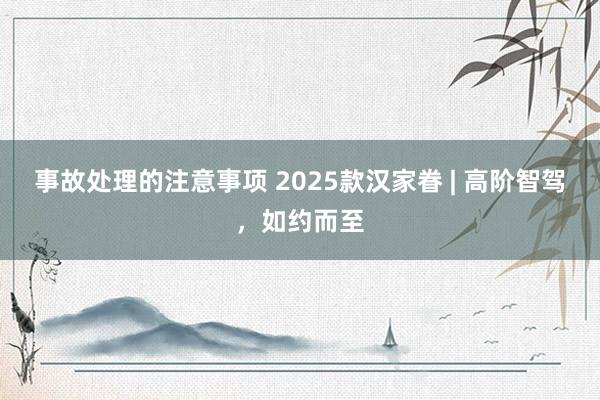 事故处理的注意事项 2025款汉家眷 | 高阶智驾，如约而至