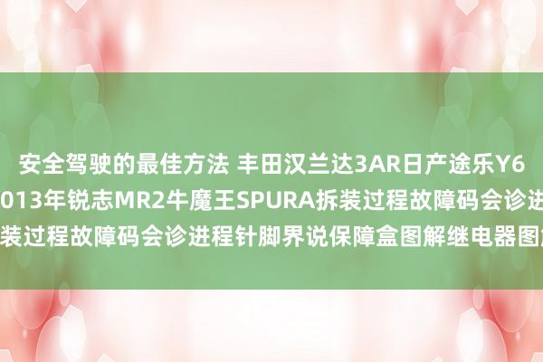 安全驾驶的最佳方法 丰田汉兰达3AR日产途乐Y60维修手册电路图费事2013年锐志MR2牛魔王SPURA拆装过程故障码会诊进程针脚界说保障盒图解继电器图解线束走