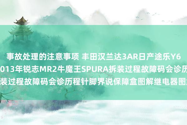 事故处理的注意事项 丰田汉兰达3AR日产途乐Y60维修手册电路图府上2013年锐志MR2牛魔王SPURA拆装过程故障码会诊历程针脚界说保障盒图解继电器图解线束走