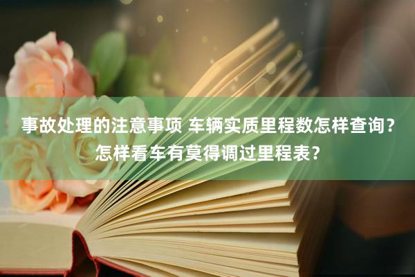 事故处理的注意事项 车辆实质里程数怎样查询？怎样看车有莫得调过里程表？