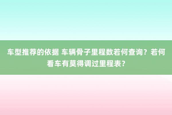 车型推荐的依据 车辆骨子里程数若何查询？若何看车有莫得调过里程表？