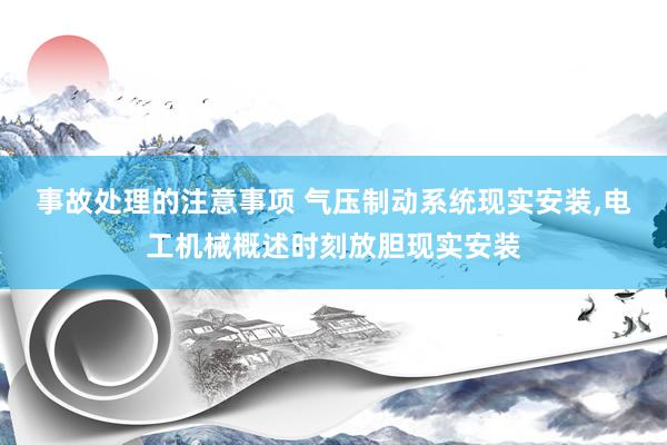 事故处理的注意事项 气压制动系统现实安装,电工机械概述时刻放胆现实安装