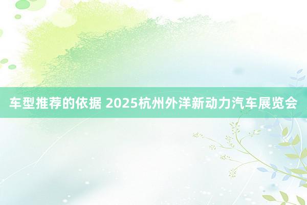 车型推荐的依据 2025杭州外洋新动力汽车展览会