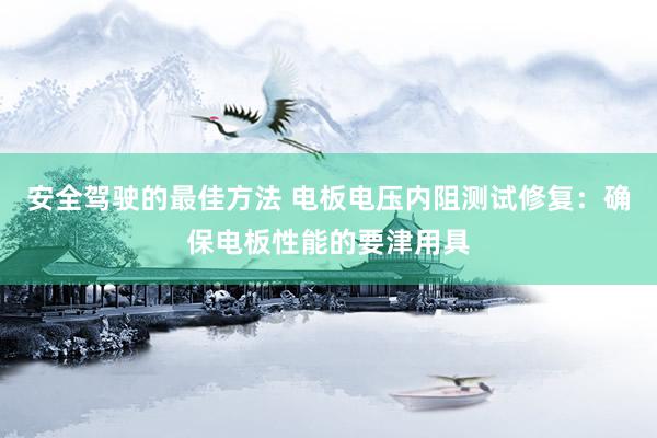 安全驾驶的最佳方法 电板电压内阻测试修复：确保电板性能的要津用具