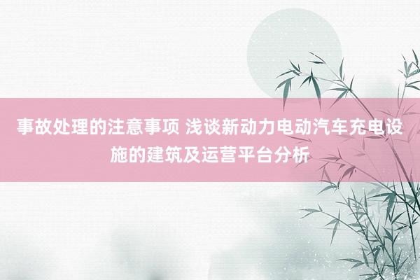 事故处理的注意事项 浅谈新动力电动汽车充电设施的建筑及运营平台分析