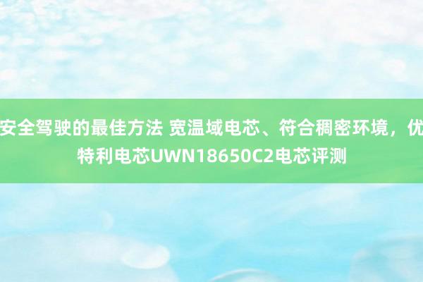 安全驾驶的最佳方法 宽温域电芯、符合稠密环境，优特利电芯UWN18650C2电芯评测