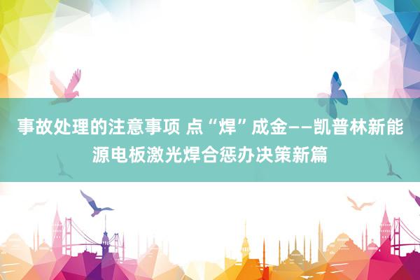 事故处理的注意事项 点“焊”成金——凯普林新能源电板激光焊合惩办决策新篇