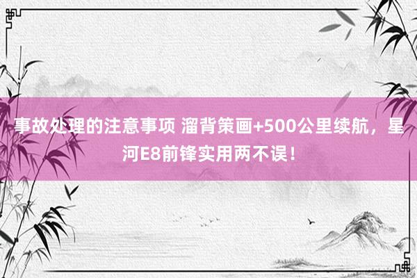 事故处理的注意事项 溜背策画+500公里续航，星河E8前锋实用两不误！