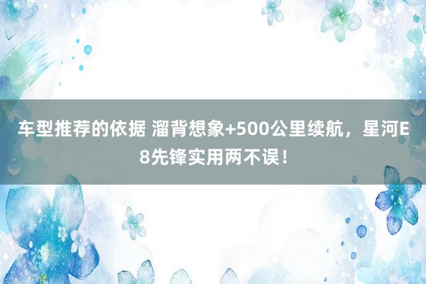 车型推荐的依据 溜背想象+500公里续航，星河E8先锋实用两不误！