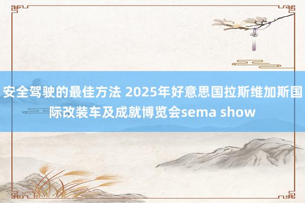 安全驾驶的最佳方法 2025年好意思国拉斯维加斯国际改装车及成就博览会sema show