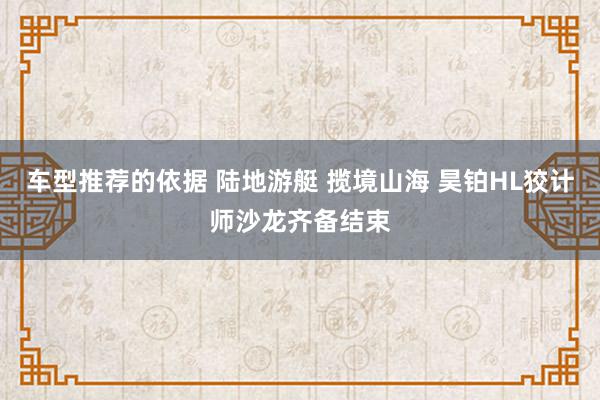 车型推荐的依据 陆地游艇 揽境山海 昊铂HL狡计师沙龙齐备结束