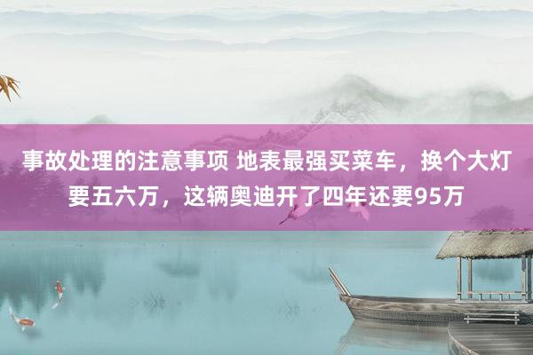 事故处理的注意事项 地表最强买菜车，换个大灯要五六万，这辆奥迪开了四年还要95万