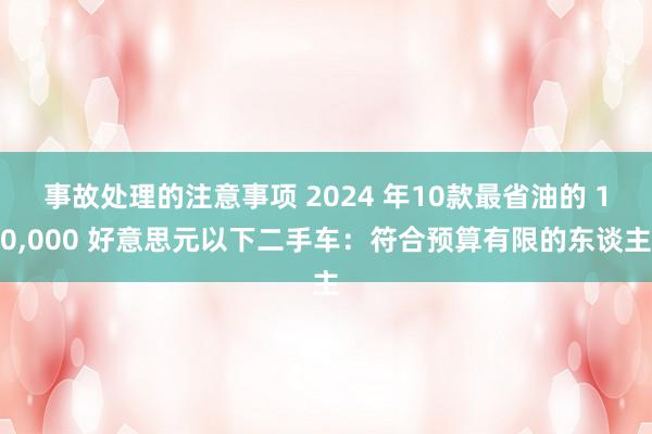 事故处理的注意事项 2024 年10款最省油的 10,000 好意思元以下二手车：符合预算有限的东谈主