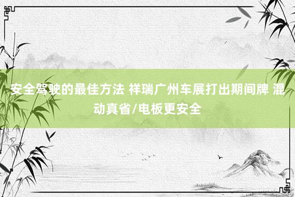 安全驾驶的最佳方法 祥瑞广州车展打出期间牌 混动真省/电板更安全