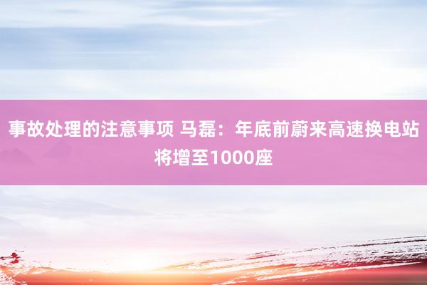 事故处理的注意事项 马磊：年底前蔚来高速换电站将增至1000座