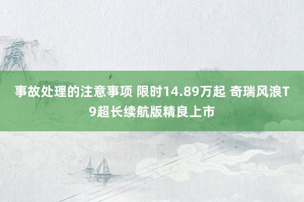 事故处理的注意事项 限时14.89万起 奇瑞风浪T9超长续航版精良上市