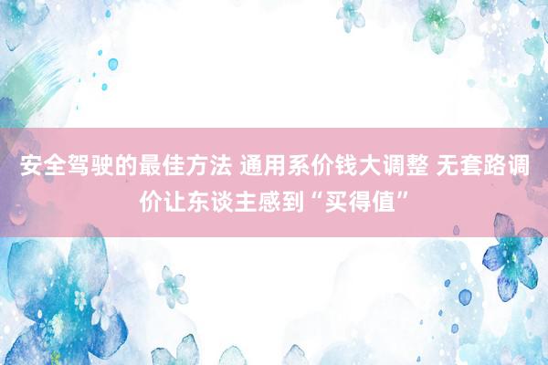 安全驾驶的最佳方法 通用系价钱大调整 无套路调价让东谈主感到“买得值”