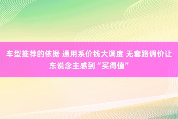 车型推荐的依据 通用系价钱大调度 无套路调价让东说念主感到“买得值”