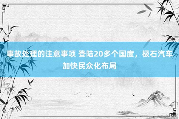 事故处理的注意事项 登陆20多个国度，极石汽车加快民众化布局