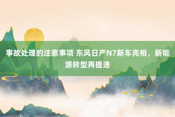 事故处理的注意事项 东风日产N7新车亮相，新能源转型再提速