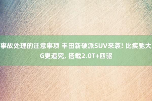 事故处理的注意事项 丰田新硬派SUV来袭! 比疾驰大G更追究, 搭载2.0T+四驱