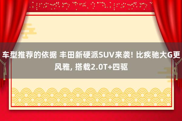 车型推荐的依据 丰田新硬派SUV来袭! 比疾驰大G更风雅, 搭载2.0T+四驱