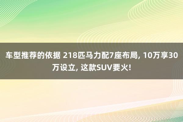 车型推荐的依据 218匹马力配7座布局, 10万享30万设立, 这款SUV要火!