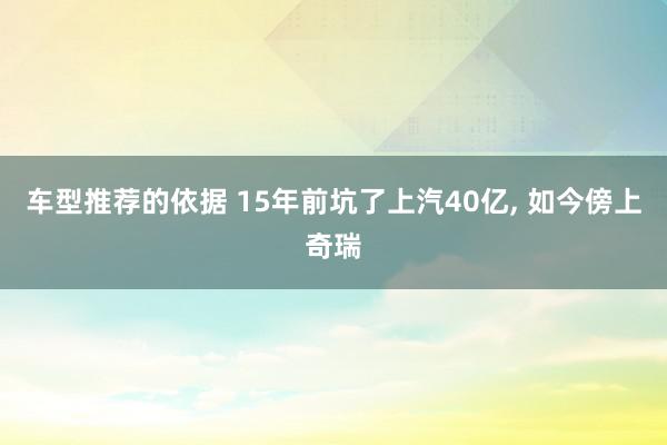 车型推荐的依据 15年前坑了上汽40亿, 如今傍上奇瑞