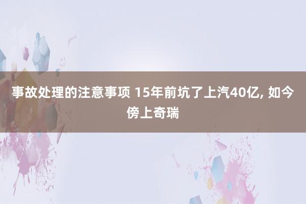 事故处理的注意事项 15年前坑了上汽40亿, 如今傍上奇瑞